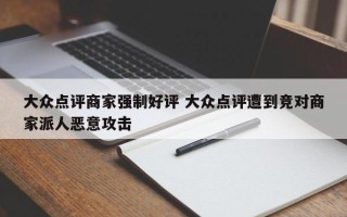 大众点评商家强制好评 大众点评遭到竞对商家派人恶意攻击