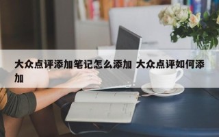 大众点评添加笔记怎么添加 大众点评如何添加