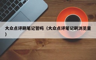 大众点评刷笔记管吗（大众点评笔记刷浏览量）