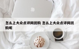 怎么上大众点评网团购 怎么上大众点评网团购呢