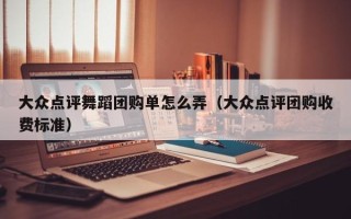 大众点评舞蹈团购单怎么弄（大众点评团购收费标准）