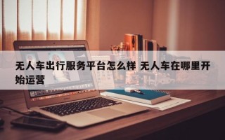 无人车出行服务平台怎么样 无人车在哪里开始运营