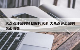 大众点评团购项目图片大全 大众点评上团购怎么收费