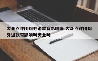 大众点评团购券退款有影响吗 大众点评团购券退款有影响吗安全吗