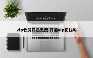 vip会员开通免费 开通vip花钱吗