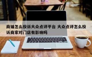 商铺怎么投诉大众点评平台 大众点评怎么投诉商家对门店有影响吗