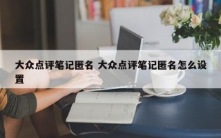 大众点评笔记匿名 大众点评笔记匿名怎么设置