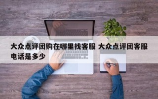 大众点评团购在哪里找客服 大众点评团客服电话是多少