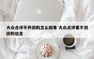 大众点评不开团购怎么回事 大众点评看不到团购信息