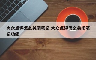 大众点评怎么关闭笔记 大众点评怎么关闭笔记功能