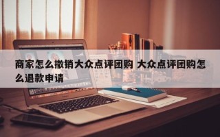 商家怎么撤销大众点评团购 大众点评团购怎么退款申请