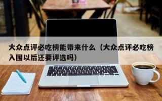 大众点评必吃榜能带来什么（大众点评必吃榜入围以后还要评选吗）