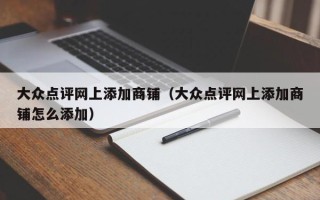 大众点评网上添加商铺（大众点评网上添加商铺怎么添加）