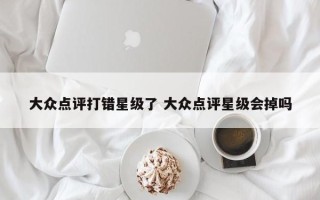 大众点评打错星级了 大众点评星级会掉吗