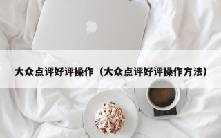 大众点评好评操作（大众点评好评操作方法）