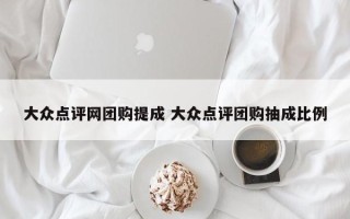 大众点评网团购提成 大众点评团购抽成比例