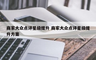 商家大众点评星级提升 商家大众点评星级提升方案