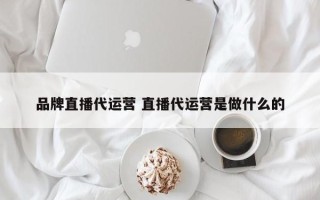 品牌直播代运营 直播代运营是做什么的