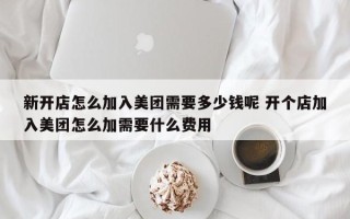 新开店怎么加入美团需要多少钱呢 开个店加入美团怎么加需要什么费用