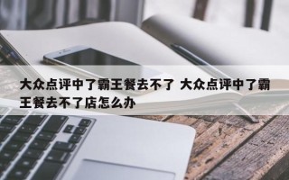 大众点评中了霸王餐去不了 大众点评中了霸王餐去不了店怎么办