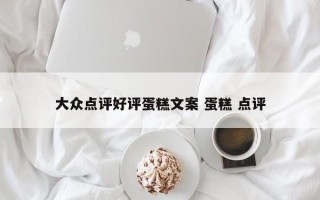 大众点评好评蛋糕文案 蛋糕 点评