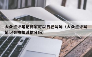 大众点评笔记商家可以自己写吗（大众点评写笔记会被扣诚信分吗）