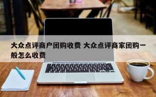 大众点评商户团购收费 大众点评商家团购一般怎么收费