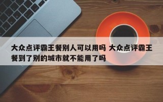 大众点评霸王餐别人可以用吗 大众点评霸王餐到了别的城市就不能用了吗