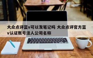 大众点评蓝v可以发笔记吗 大众点评官方蓝v认证账号法人公司名称