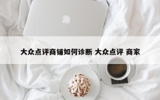 大众点评商铺如何诊断 大众点评 商家