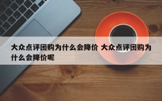 大众点评团购为什么会降价 大众点评团购为什么会降价呢