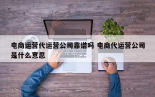 电商运营代运营公司靠谱吗 电商代运营公司是什么意思