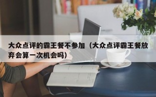 大众点评的霸王餐不参加（大众点评霸王餐放弃会算一次机会吗）