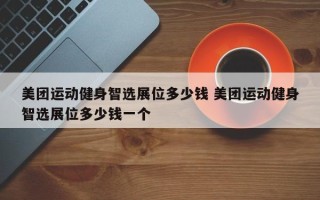 美团运动健身智选展位多少钱 美团运动健身智选展位多少钱一个