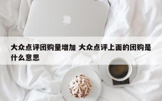 大众点评团购量增加 大众点评上面的团购是什么意思