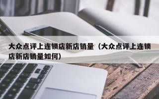 大众点评上连锁店新店销量（大众点评上连锁店新店销量如何）