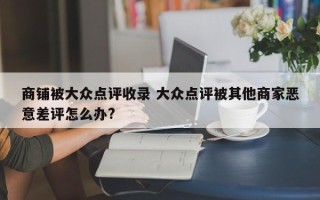 商铺被大众点评收录 大众点评被其他商家恶意差评怎么办?