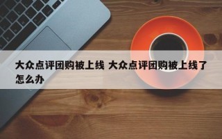 大众点评团购被上线 大众点评团购被上线了怎么办