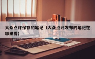 大众点评保存的笔记（大众点评发布的笔记在哪里看）