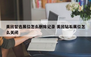 美团智选展位怎么删除记录 美团钻石展位怎么关闭