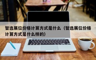 智选展位价格计算方式是什么（智选展位价格计算方式是什么样的）