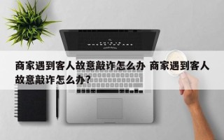 商家遇到客人故意敲诈怎么办 商家遇到客人故意敲诈怎么办?