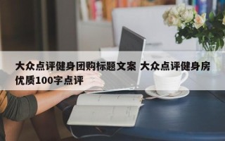 大众点评健身团购标题文案 大众点评健身房优质100字点评