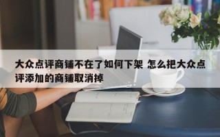 大众点评商铺不在了如何下架 怎么把大众点评添加的商铺取消掉