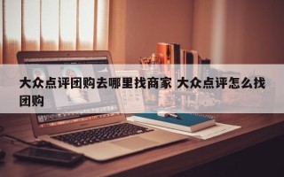 大众点评团购去哪里找商家 大众点评怎么找团购