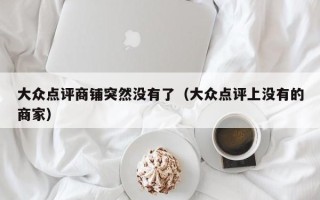 大众点评商铺突然没有了（大众点评上没有的商家）