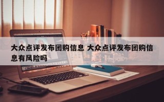 大众点评发布团购信息 大众点评发布团购信息有风险吗