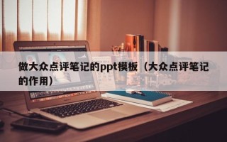 做大众点评笔记的ppt模板（大众点评笔记的作用）