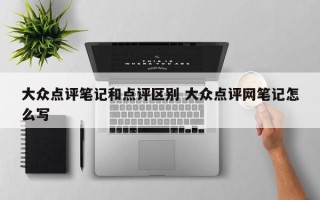 大众点评笔记和点评区别 大众点评网笔记怎么写