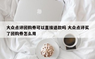 大众点评团购券可以直接退款吗 大众点评买了团购券怎么用